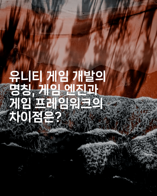 유니티 게임 개발의 명칭, 게임 엔진과 게임 프레임워크의 차이점은?