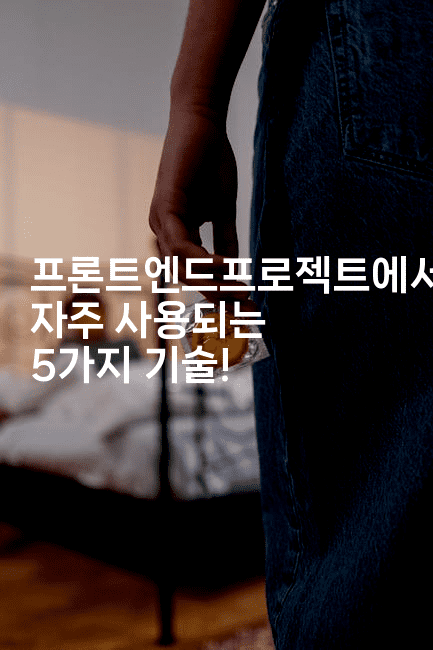 프론트엔드프로젝트에서 자주 사용되는 5가지 기술!